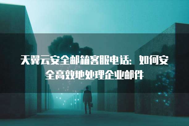 天翼云安全邮箱客服电话:如何安全高效地处理企业邮件