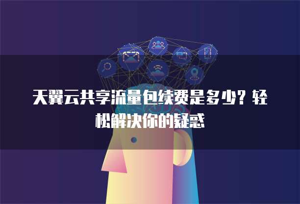 天翼云共享流量包续费是多少?轻松解决你的疑惑