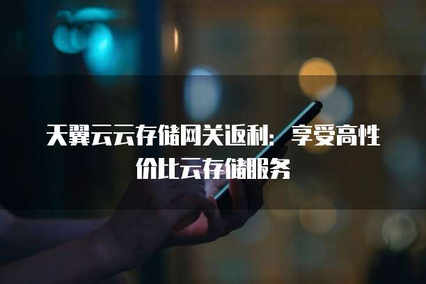 天翼云云存储网关返利:享受高性价比云存储服务