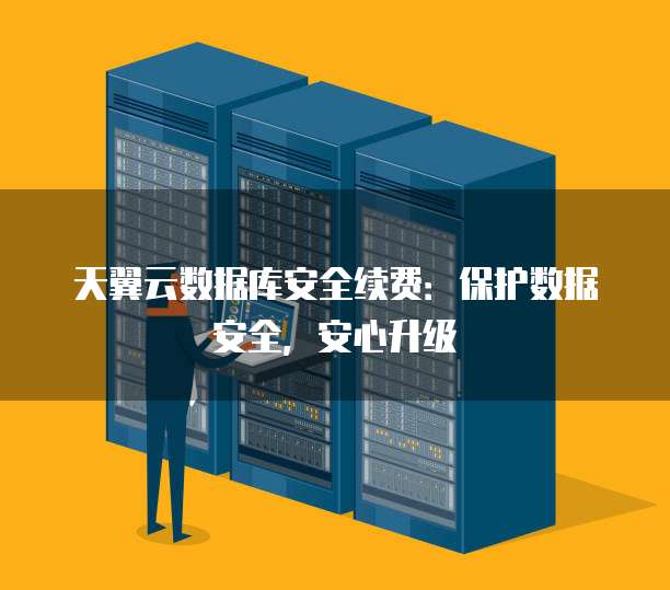 天翼云数据库安全续费:保护数据安全,安心升级