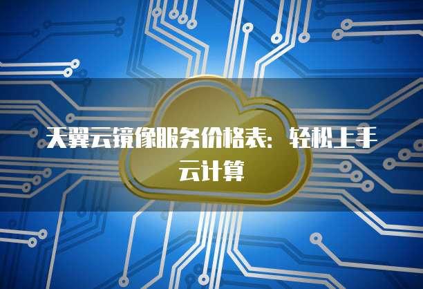 天翼云镜像服务价格表:轻松上手云计算