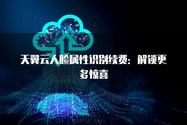 天翼云人脸属性识别续费:解锁更多惊喜