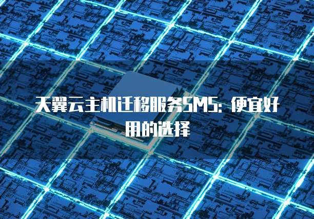 天翼云主机迁移服务SMS: 便宜好用的选择