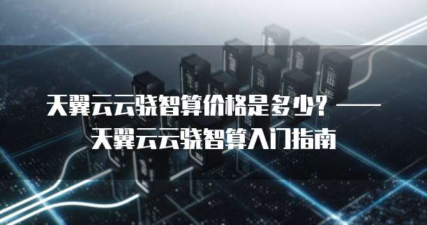 天翼云云骁智算价格是多少?——天翼云云骁智算入门指南