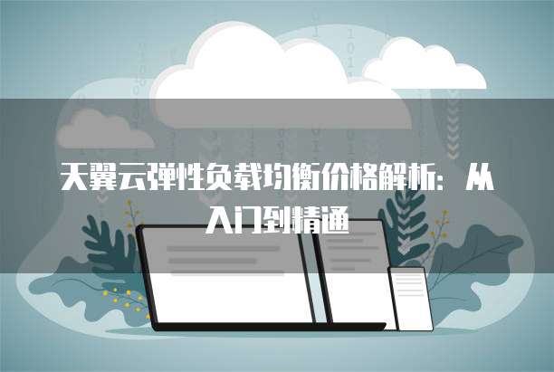 天翼云弹性负载均衡价格解析:从入门到精通
