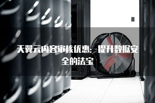 天翼云内容审核优惠:提升数据安全的法宝