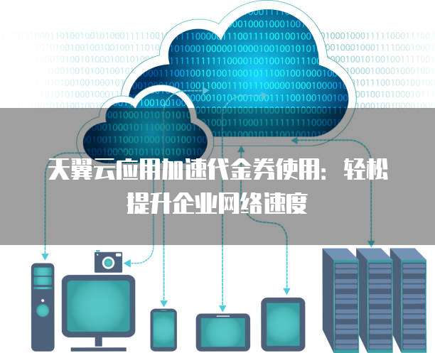 天翼云应用加速代金券使用:轻松提升企业网络速度