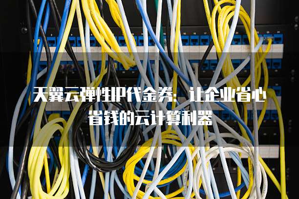 天翼云弹性IP代金券:让企业省心省钱的云计算利器