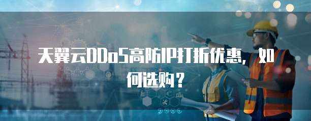 天翼云DDoS高防IP打折优惠,如何选购?