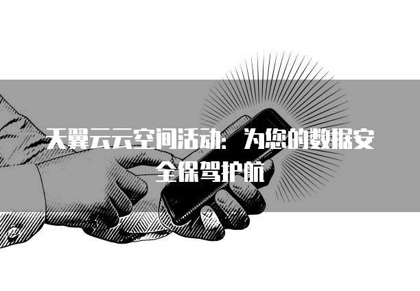 天翼云云空间活动:为您的数据安全保驾护航