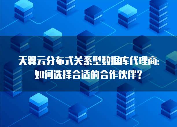 天翼云分布式关系型数据库代理商:如何选择合适的合作伙伴?