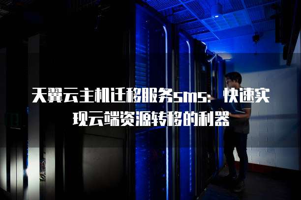 天翼云主机迁移服务sms:快速实现云端资源转移的利器