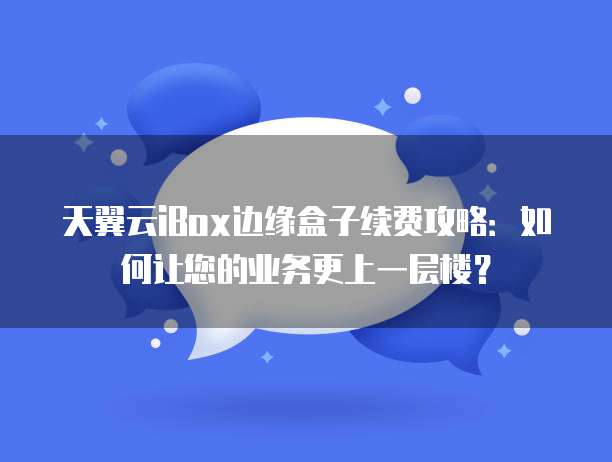 天翼云iBox边缘盒子续费攻略:如何让您的业务更上一层楼?