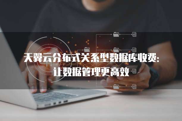天翼云分布式关系型数据库收费:让数据管理更高效