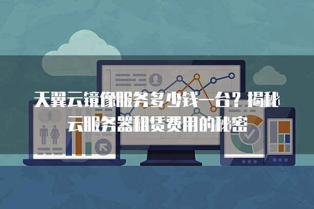 天翼云镜像服务多少钱一台?揭秘云服务器租赁费用的秘密