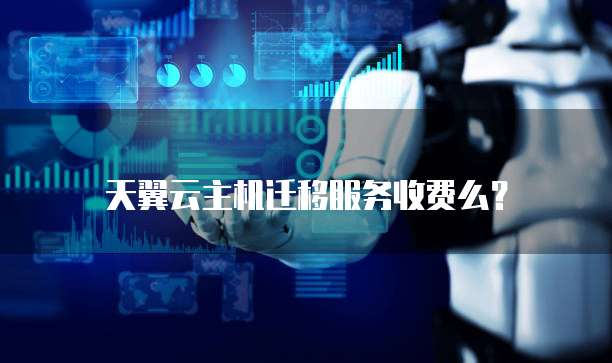 天翼云主机迁移服务收费么?