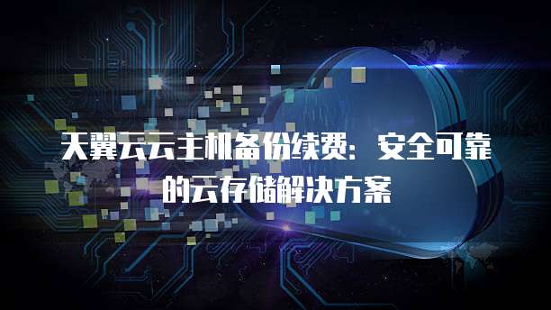 天翼云云主机备份续费:安全可靠的云存储解决方案
