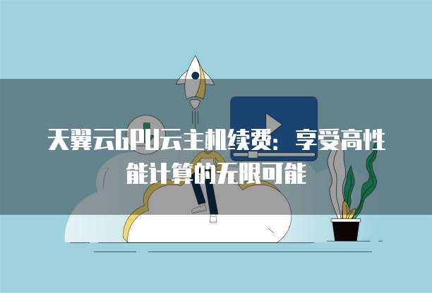 天翼云GPU云主机续费:享受高性能计算的无限可能