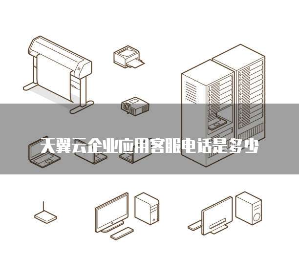 天翼云企业应用客服电话是多少