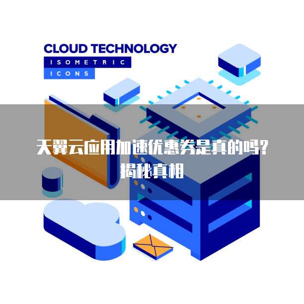天翼云应用加速优惠券是真的吗？揭秘真相