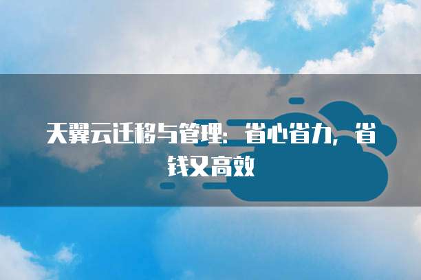 天翼云迁移与管理：省心省力，省钱又高效