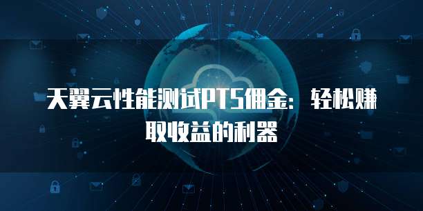 天翼云性能测试PTS佣金:轻松赚取收益的利器