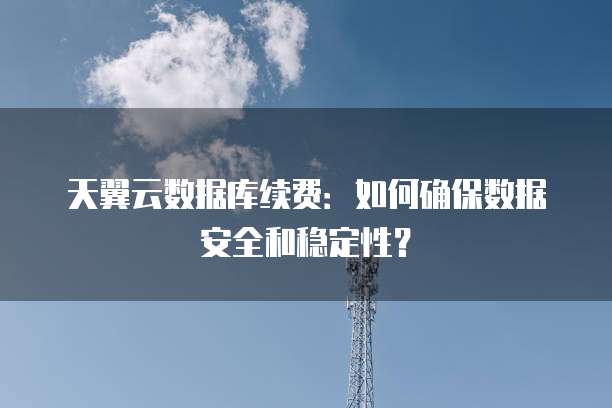 天翼云数据库续费:如何确保数据安全和稳定性?