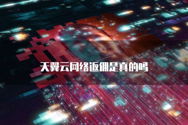 天翼云网络返佣是真的吗