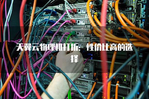 天翼云物理机打折:性价比高的选择