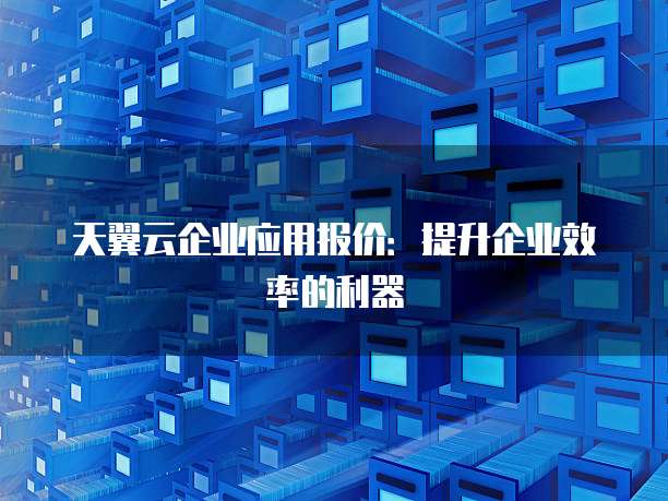 天翼云企业应用报价:提升企业效率的利器