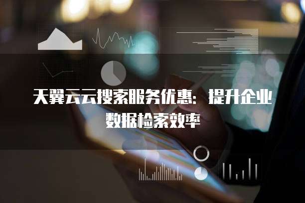 天翼云云搜索服务优惠:提升企业数据检索效率