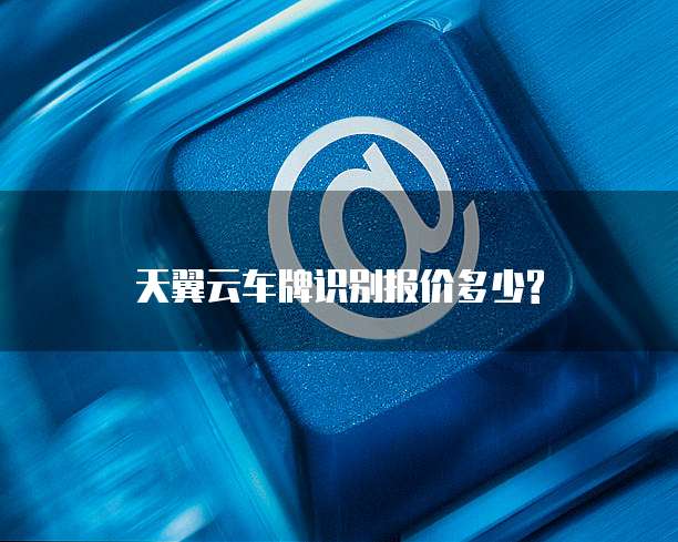 天翼云车牌识别报价多少?
