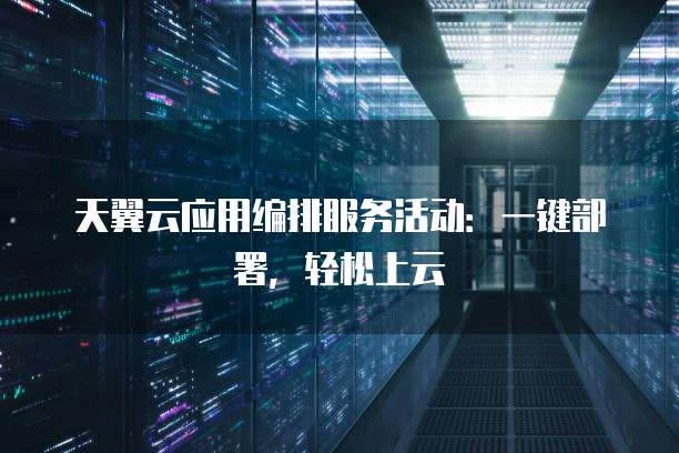 天翼云应用编排服务活动:一键部署,轻松上云