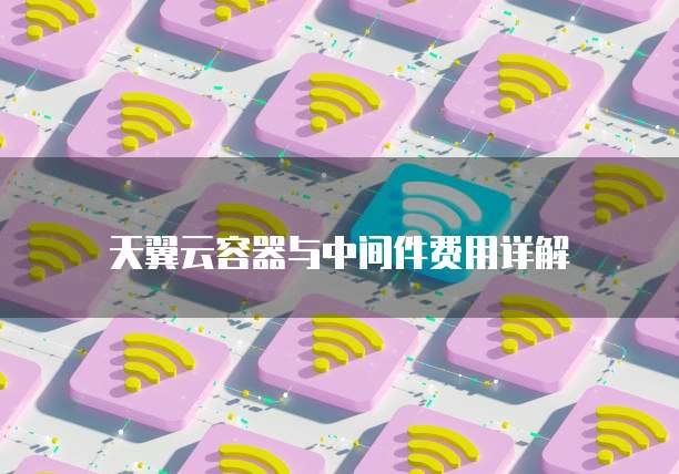天翼云容器与中间件费用详解