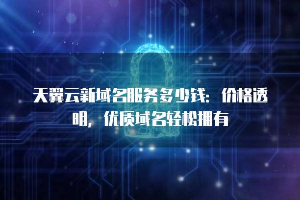 天翼云新域名服务多少钱：价格透明，优质域名轻松拥有