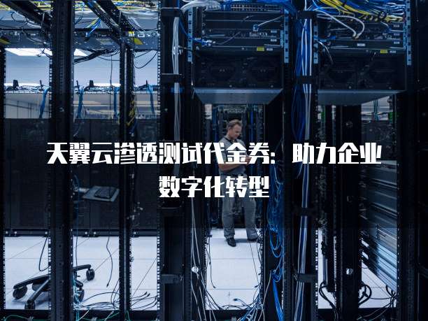 天翼云渗透测试代金券:助力企业数字化转型