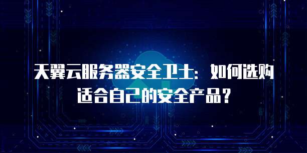 天翼云服务器安全卫士:如何选购适合自己的安全产品?