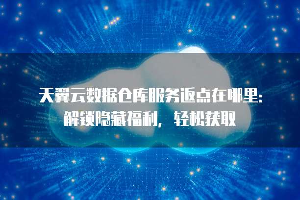 天翼云数据仓库服务返点在哪里:解锁隐藏福利,轻松获取