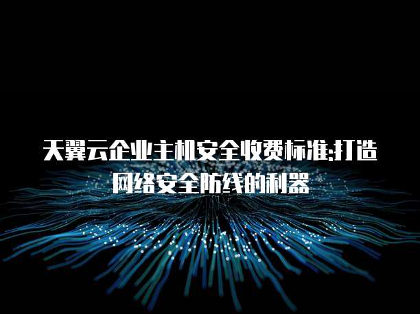 天翼云企业主机安全收费标准:打造网络安全防线的利器