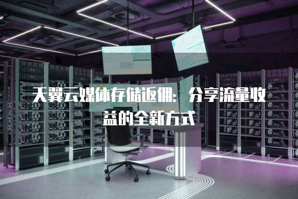 天翼云媒体存储返佣：分享流量收益的全新方式