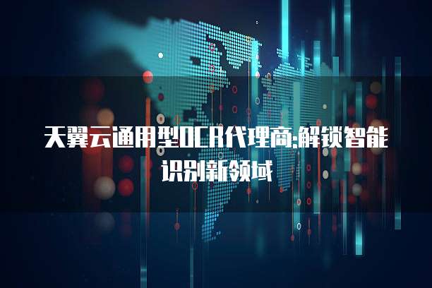 天翼云通用型OCR代理商:解锁智能识别新领域
