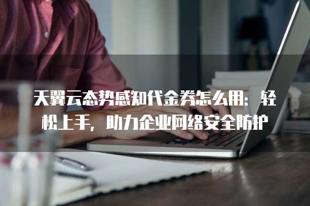 天翼云态势感知代金券怎么用:轻松上手,助力企业网络安全防护