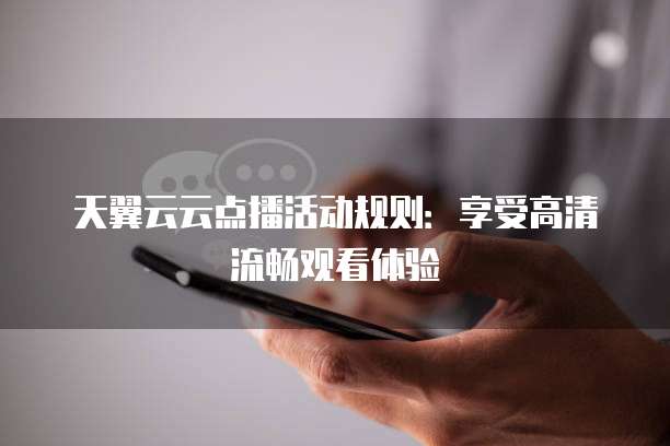 天翼云云点播活动规则:享受高清流畅观看体验