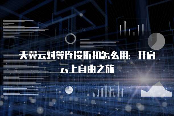 天翼云对等连接折扣怎么用:开启云上自由之旅