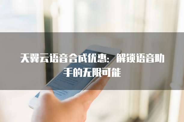 天翼云语音合成优惠:解锁语音助手的无限可能