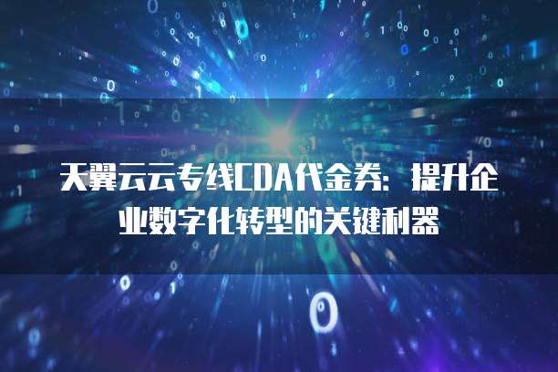 天翼云云专线CDA代金券：提升企业数字化转型的关键利器