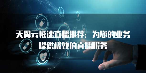 天翼云极速直播推荐:为您的业务提供极致的直播服务