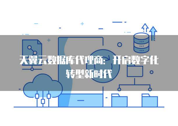 天翼云数据库代理商:开启数字化转型新时代