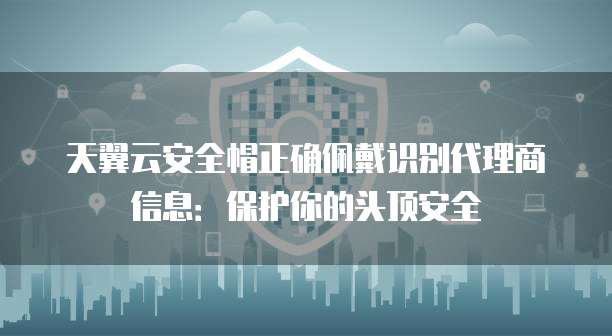 天翼云安全帽正确佩戴识别代理商信息:保护你的头顶安全