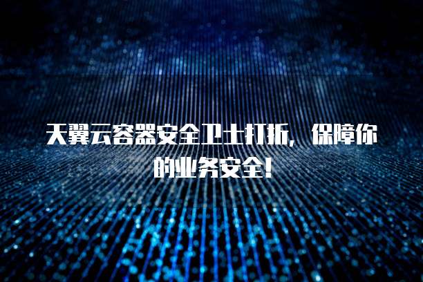 天翼云容器安全卫士打折,保障你的业务安全!